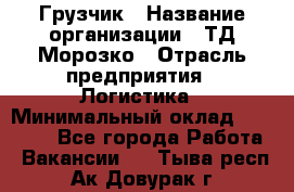 Грузчик › Название организации ­ ТД Морозко › Отрасль предприятия ­ Логистика › Минимальный оклад ­ 19 500 - Все города Работа » Вакансии   . Тыва респ.,Ак-Довурак г.